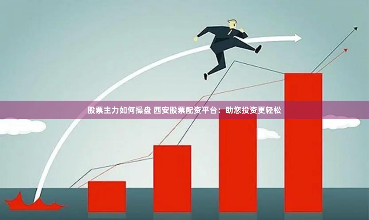 股票主力如何操盘 西安股票配资平台：助您投资更轻松