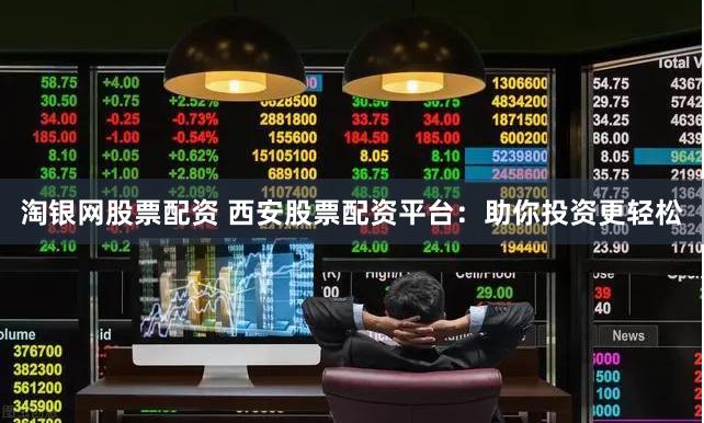 淘银网股票配资 西安股票配资平台：助你投资更轻松