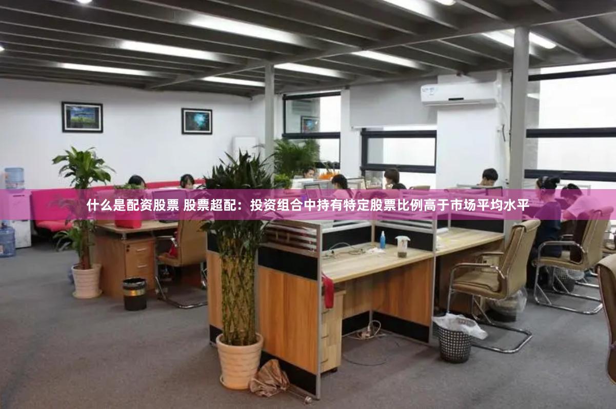 什么是配资股票 股票超配：投资组合中持有特定股票比例高于市场平均水平