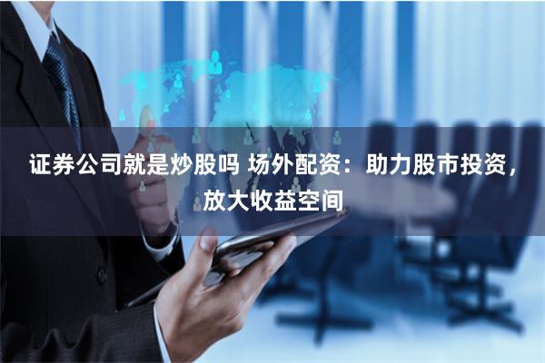 证券公司就是炒股吗 场外配资：助力股市投资，放大收益空间